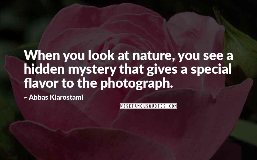 Abbas Kiarostami Quotes: When you look at nature, you see a hidden mystery that gives a special flavor to the photograph.