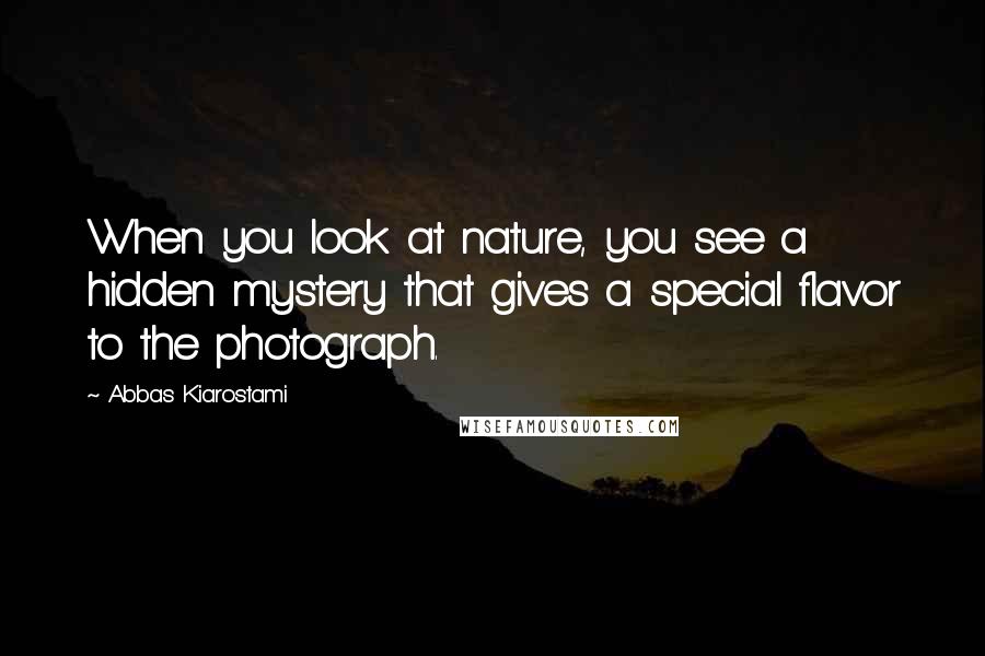 Abbas Kiarostami Quotes: When you look at nature, you see a hidden mystery that gives a special flavor to the photograph.