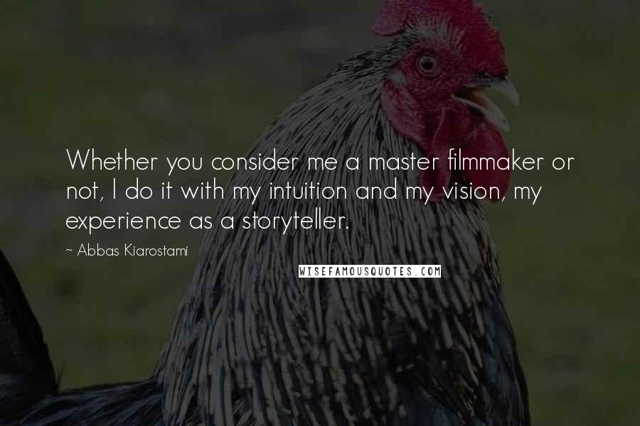 Abbas Kiarostami Quotes: Whether you consider me a master filmmaker or not, I do it with my intuition and my vision, my experience as a storyteller.