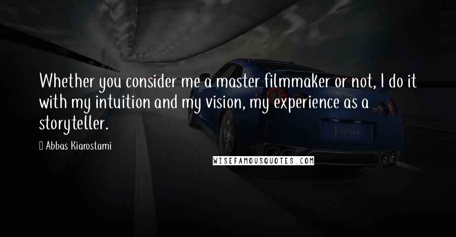 Abbas Kiarostami Quotes: Whether you consider me a master filmmaker or not, I do it with my intuition and my vision, my experience as a storyteller.