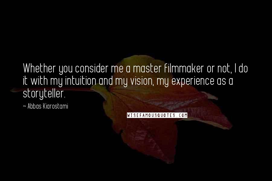 Abbas Kiarostami Quotes: Whether you consider me a master filmmaker or not, I do it with my intuition and my vision, my experience as a storyteller.