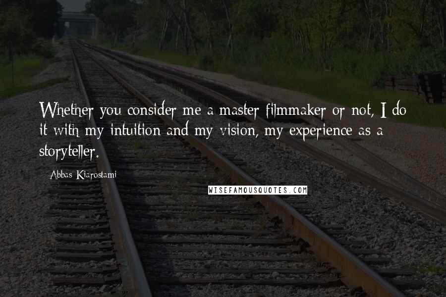 Abbas Kiarostami Quotes: Whether you consider me a master filmmaker or not, I do it with my intuition and my vision, my experience as a storyteller.