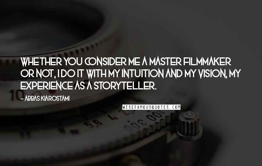 Abbas Kiarostami Quotes: Whether you consider me a master filmmaker or not, I do it with my intuition and my vision, my experience as a storyteller.