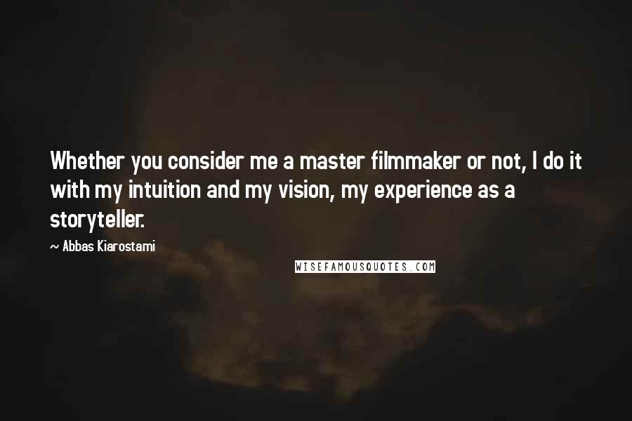 Abbas Kiarostami Quotes: Whether you consider me a master filmmaker or not, I do it with my intuition and my vision, my experience as a storyteller.