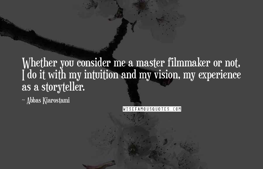 Abbas Kiarostami Quotes: Whether you consider me a master filmmaker or not, I do it with my intuition and my vision, my experience as a storyteller.