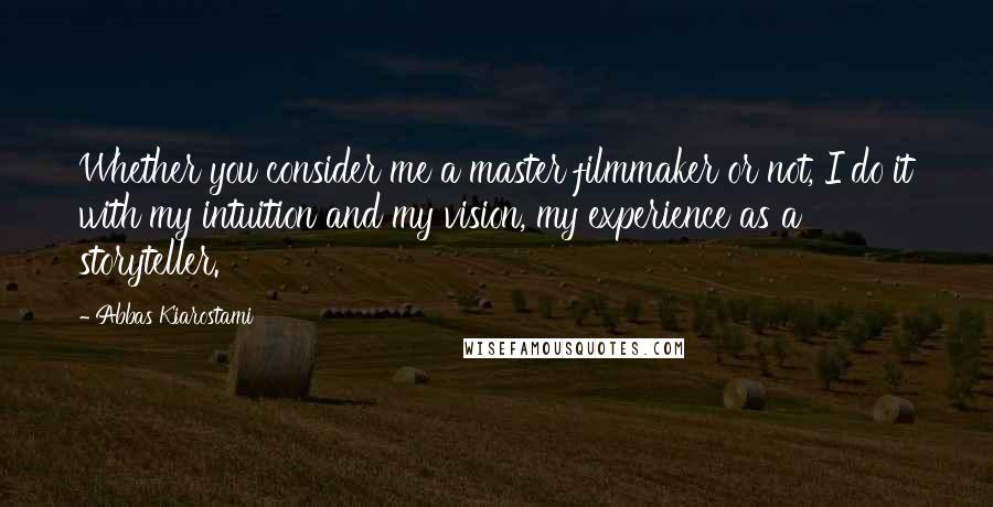 Abbas Kiarostami Quotes: Whether you consider me a master filmmaker or not, I do it with my intuition and my vision, my experience as a storyteller.