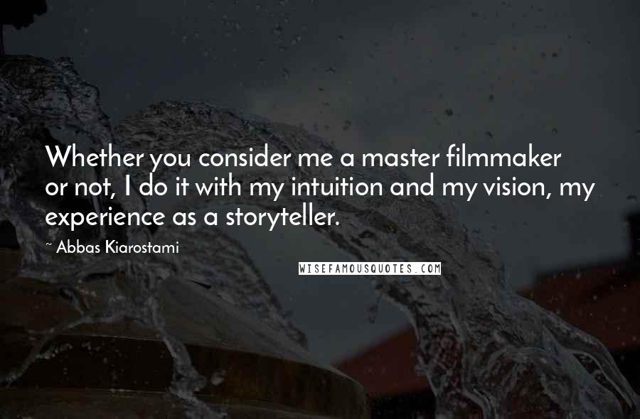 Abbas Kiarostami Quotes: Whether you consider me a master filmmaker or not, I do it with my intuition and my vision, my experience as a storyteller.