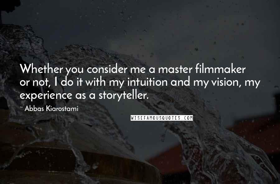 Abbas Kiarostami Quotes: Whether you consider me a master filmmaker or not, I do it with my intuition and my vision, my experience as a storyteller.