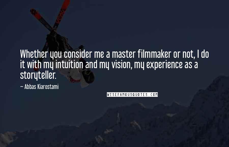 Abbas Kiarostami Quotes: Whether you consider me a master filmmaker or not, I do it with my intuition and my vision, my experience as a storyteller.