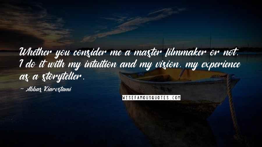 Abbas Kiarostami Quotes: Whether you consider me a master filmmaker or not, I do it with my intuition and my vision, my experience as a storyteller.