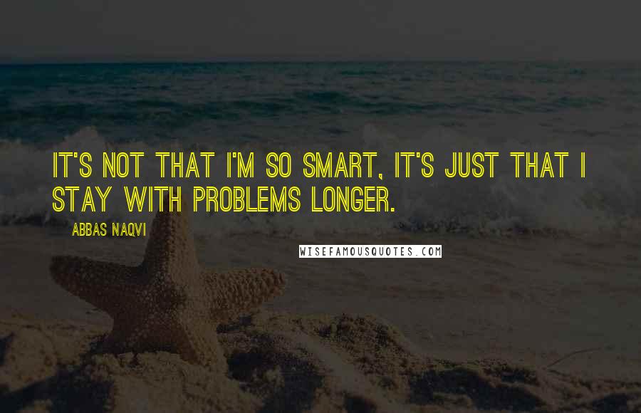 Abbas Naqvi Quotes: It's not that I'm so smart, it's just that I stay with problems longer.