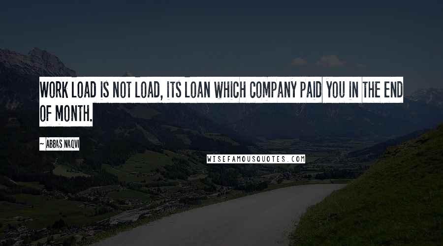 Abbas Naqvi Quotes: Work load is not load, its loan which company paid you in the end of month.