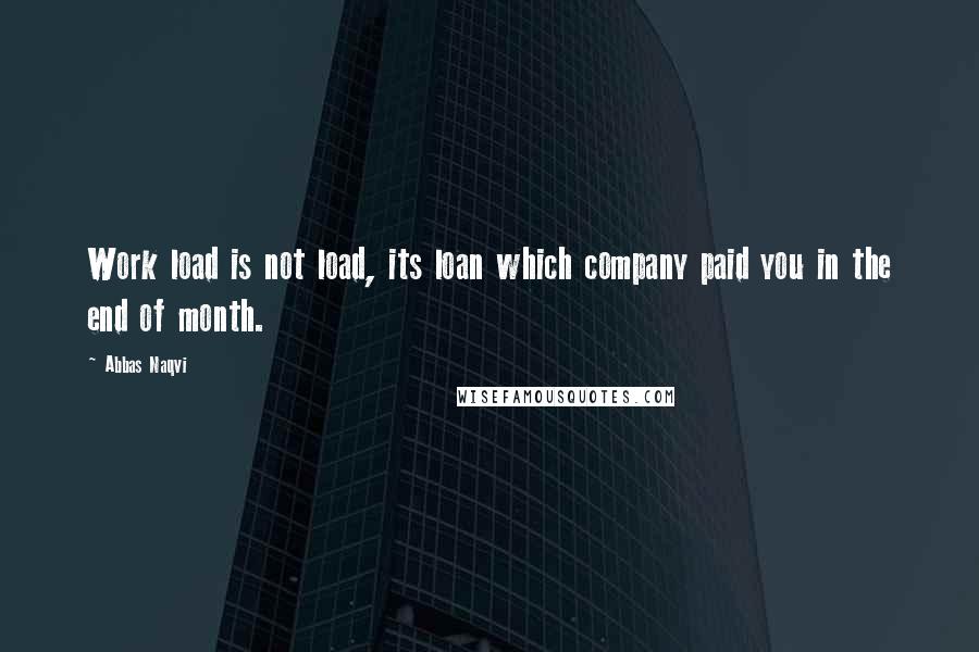 Abbas Naqvi Quotes: Work load is not load, its loan which company paid you in the end of month.