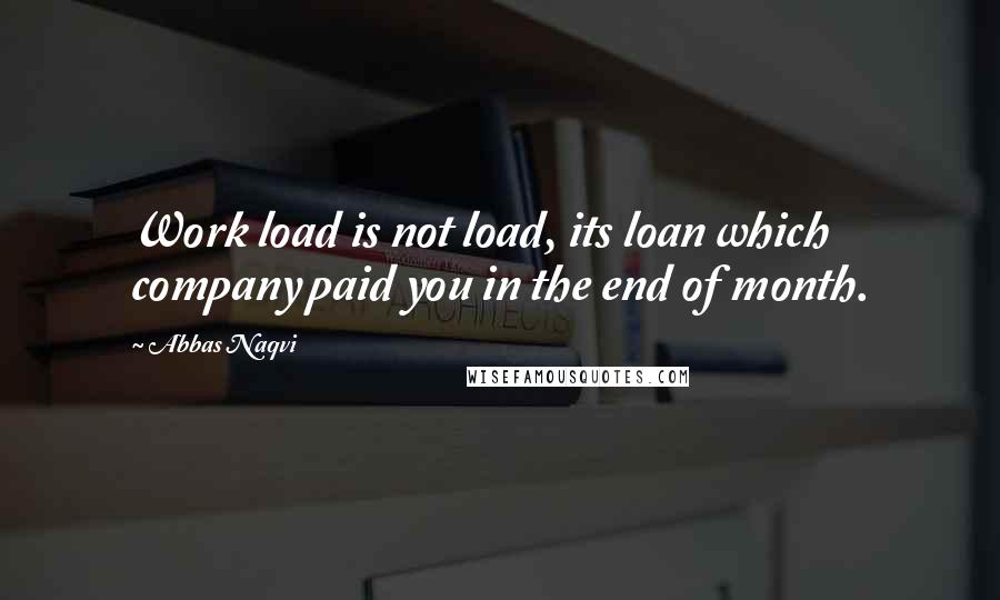 Abbas Naqvi Quotes: Work load is not load, its loan which company paid you in the end of month.