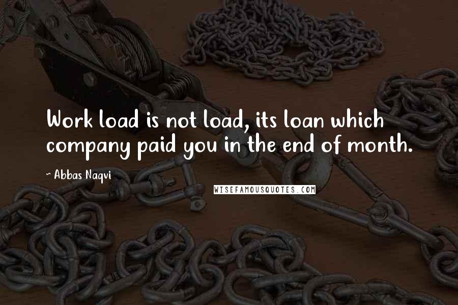 Abbas Naqvi Quotes: Work load is not load, its loan which company paid you in the end of month.