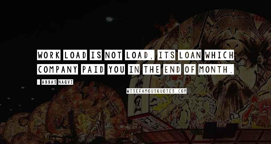 Abbas Naqvi Quotes: Work load is not load, its loan which company paid you in the end of month.