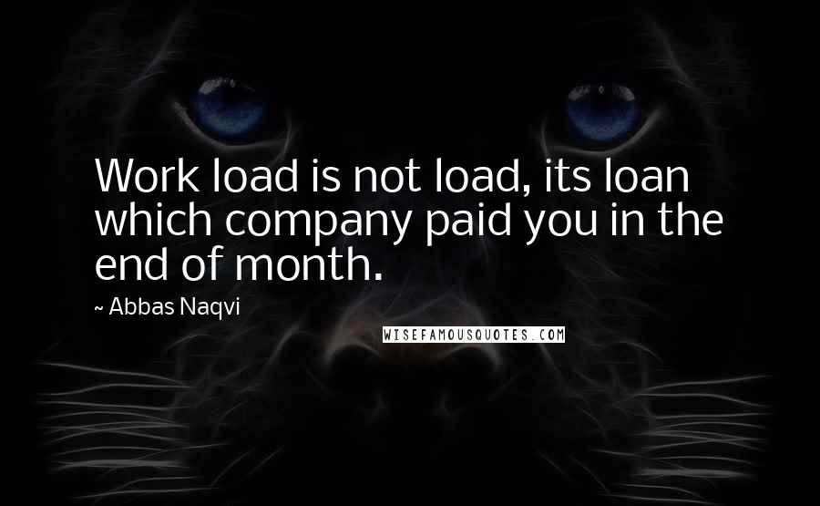 Abbas Naqvi Quotes: Work load is not load, its loan which company paid you in the end of month.