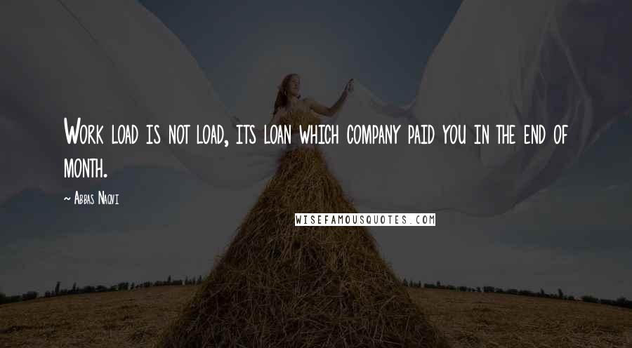 Abbas Naqvi Quotes: Work load is not load, its loan which company paid you in the end of month.