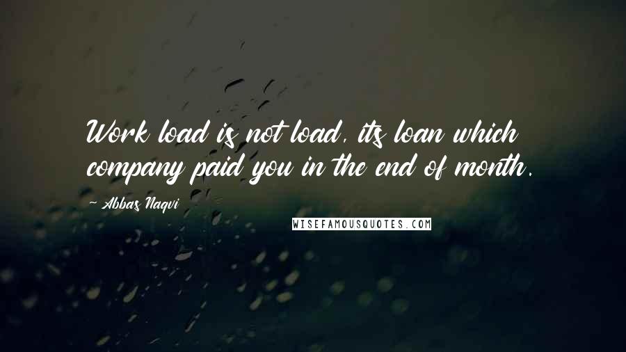 Abbas Naqvi Quotes: Work load is not load, its loan which company paid you in the end of month.