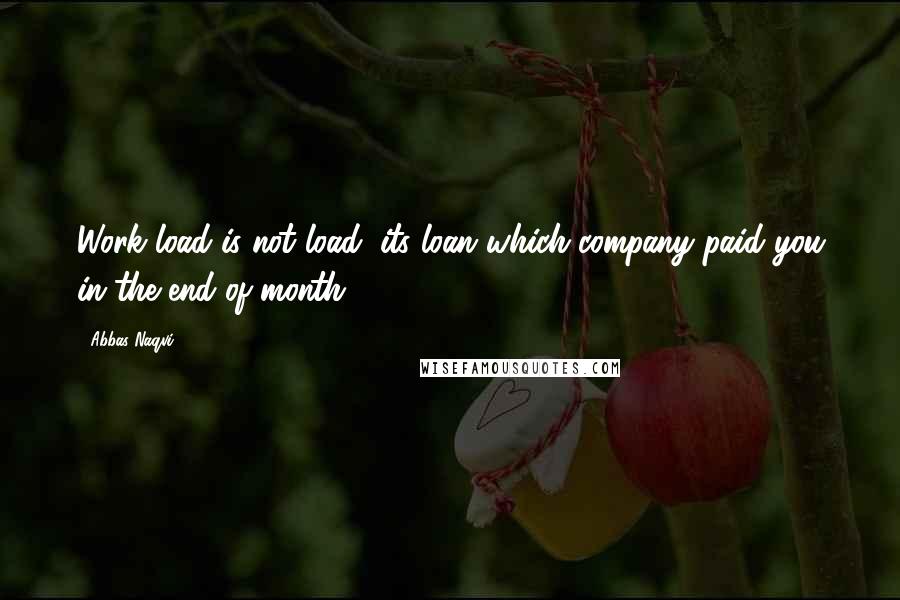 Abbas Naqvi Quotes: Work load is not load, its loan which company paid you in the end of month.