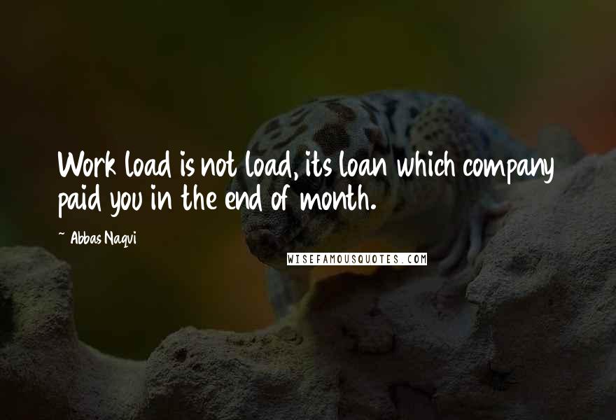 Abbas Naqvi Quotes: Work load is not load, its loan which company paid you in the end of month.