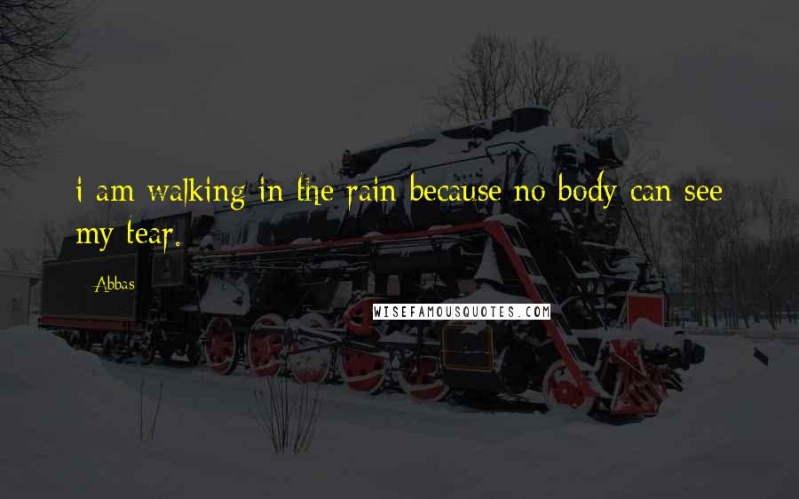 Abbas Quotes: i am walking in the rain because no body can see my tear.