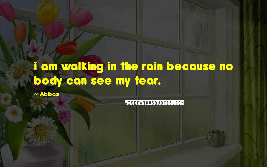 Abbas Quotes: i am walking in the rain because no body can see my tear.