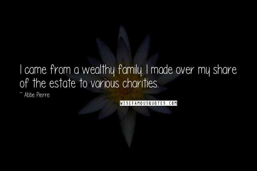 Abbe Pierre Quotes: I came from a wealthy family. I made over my share of the estate to various charities.