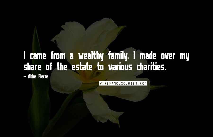 Abbe Pierre Quotes: I came from a wealthy family. I made over my share of the estate to various charities.
