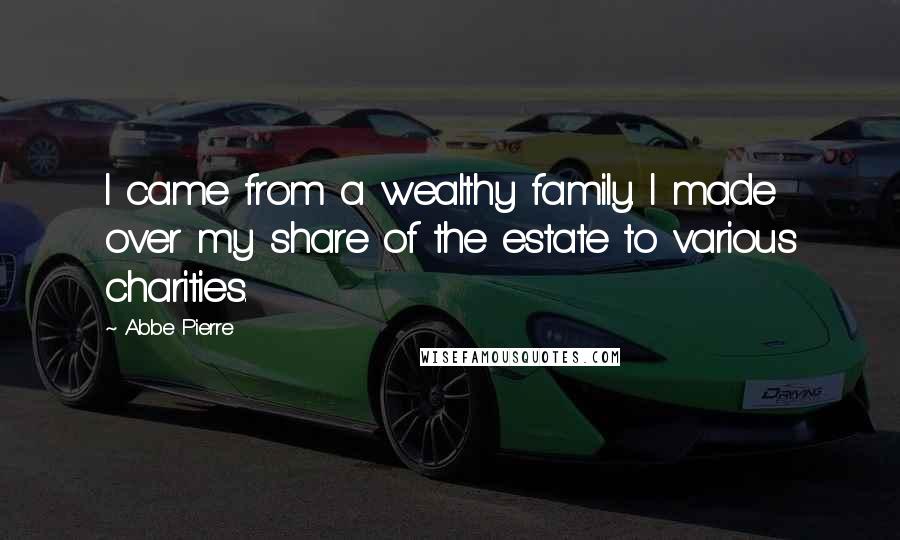 Abbe Pierre Quotes: I came from a wealthy family. I made over my share of the estate to various charities.