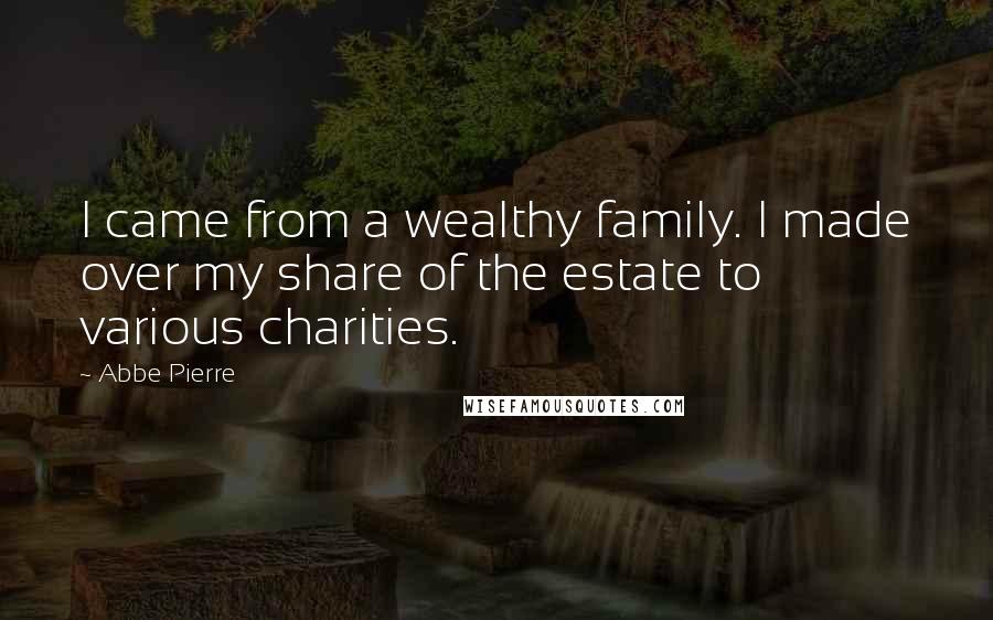 Abbe Pierre Quotes: I came from a wealthy family. I made over my share of the estate to various charities.