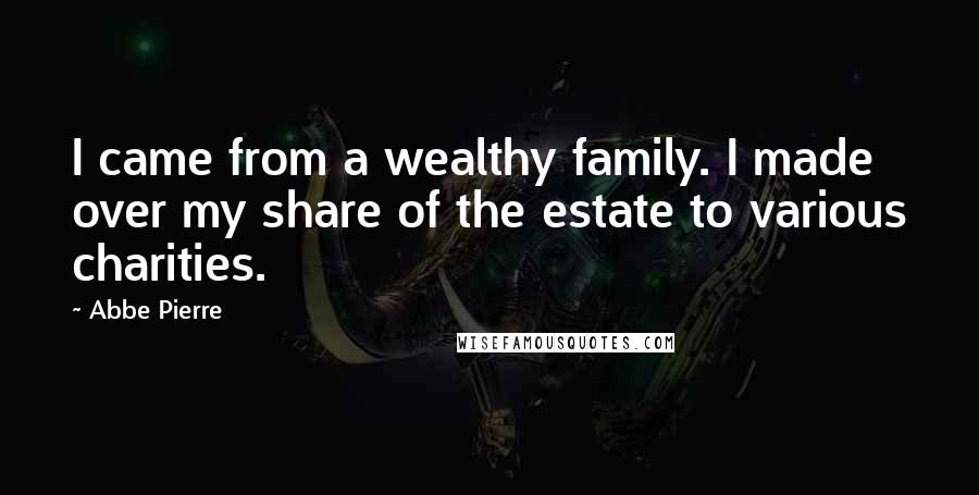 Abbe Pierre Quotes: I came from a wealthy family. I made over my share of the estate to various charities.