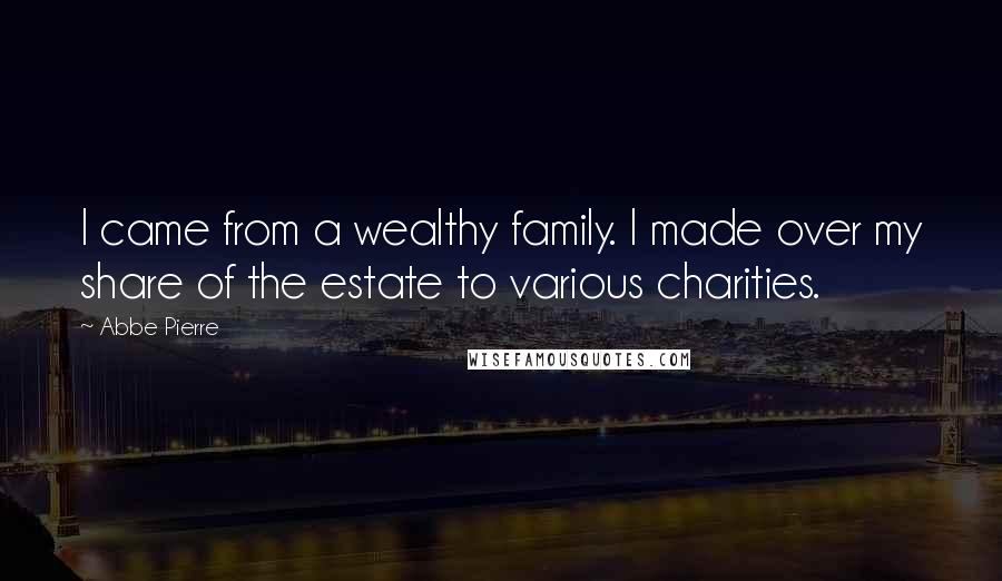 Abbe Pierre Quotes: I came from a wealthy family. I made over my share of the estate to various charities.