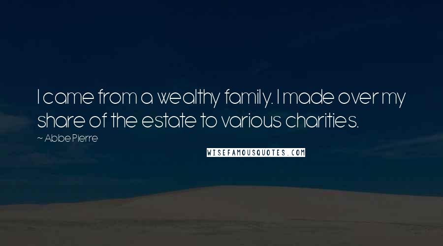 Abbe Pierre Quotes: I came from a wealthy family. I made over my share of the estate to various charities.