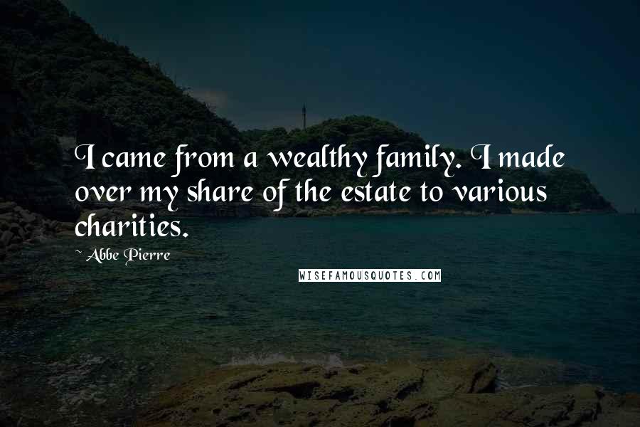 Abbe Pierre Quotes: I came from a wealthy family. I made over my share of the estate to various charities.