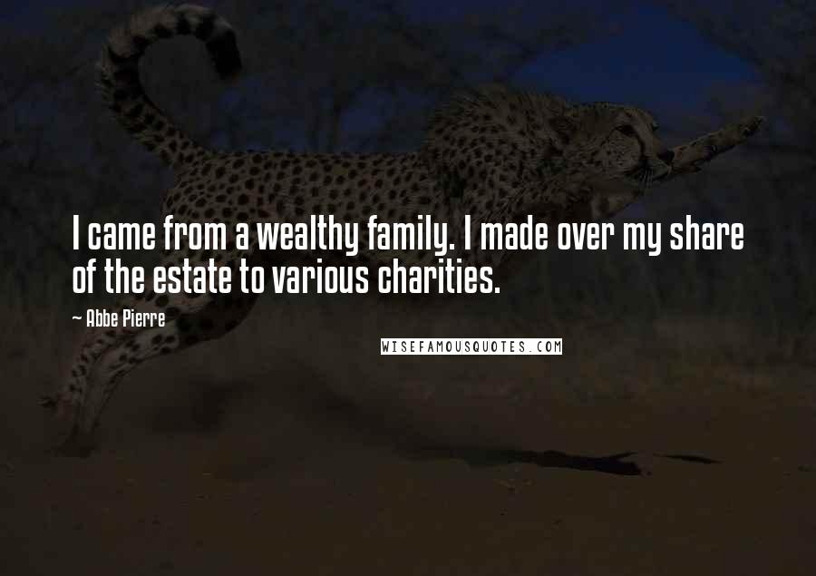 Abbe Pierre Quotes: I came from a wealthy family. I made over my share of the estate to various charities.