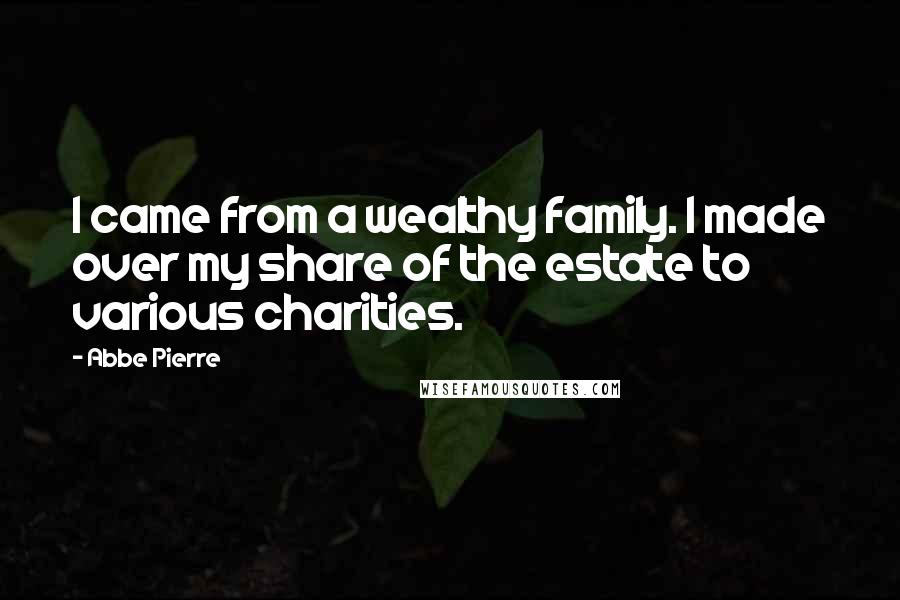 Abbe Pierre Quotes: I came from a wealthy family. I made over my share of the estate to various charities.