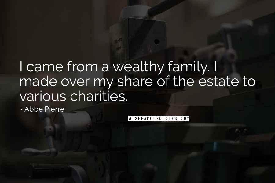Abbe Pierre Quotes: I came from a wealthy family. I made over my share of the estate to various charities.