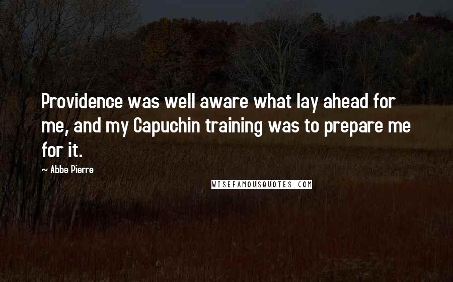 Abbe Pierre Quotes: Providence was well aware what lay ahead for me, and my Capuchin training was to prepare me for it.