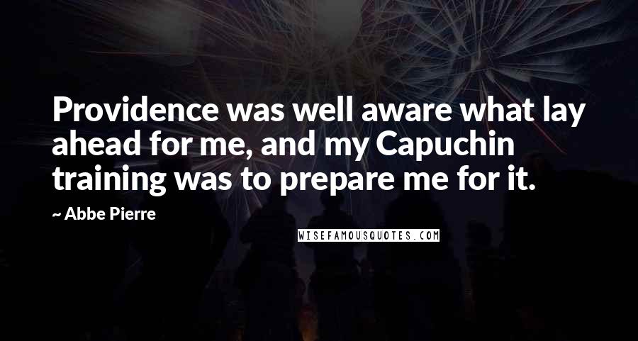 Abbe Pierre Quotes: Providence was well aware what lay ahead for me, and my Capuchin training was to prepare me for it.