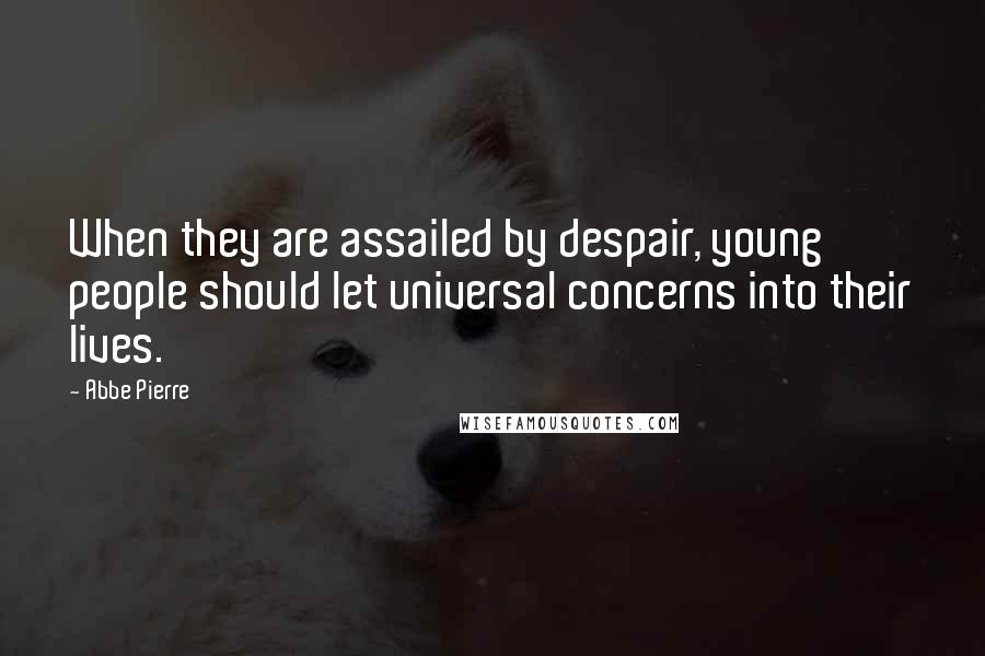 Abbe Pierre Quotes: When they are assailed by despair, young people should let universal concerns into their lives.