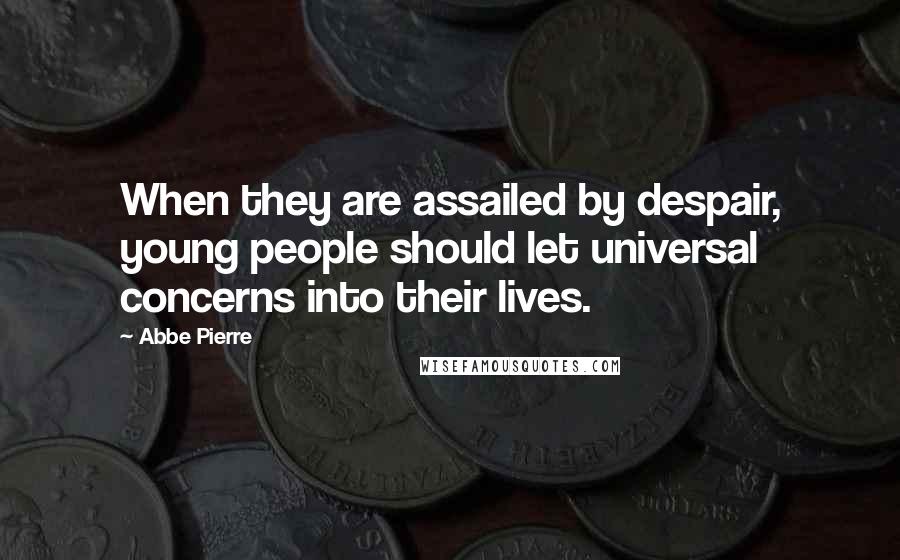 Abbe Pierre Quotes: When they are assailed by despair, young people should let universal concerns into their lives.