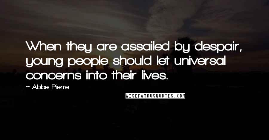 Abbe Pierre Quotes: When they are assailed by despair, young people should let universal concerns into their lives.