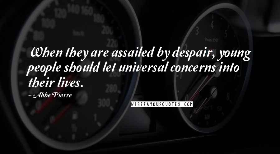 Abbe Pierre Quotes: When they are assailed by despair, young people should let universal concerns into their lives.