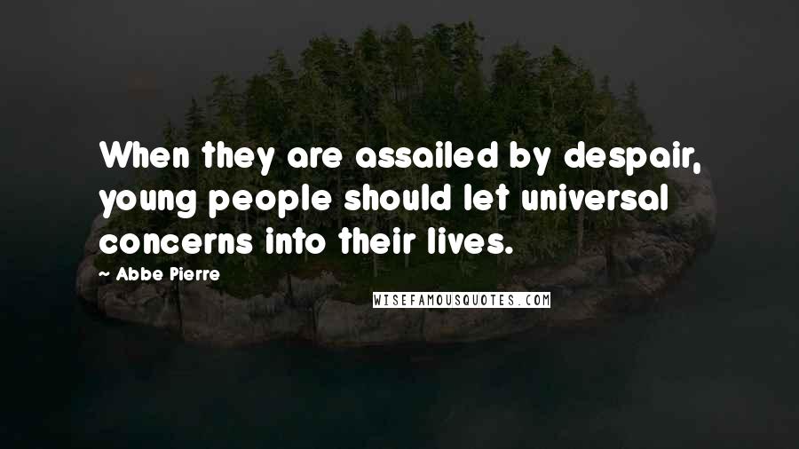 Abbe Pierre Quotes: When they are assailed by despair, young people should let universal concerns into their lives.