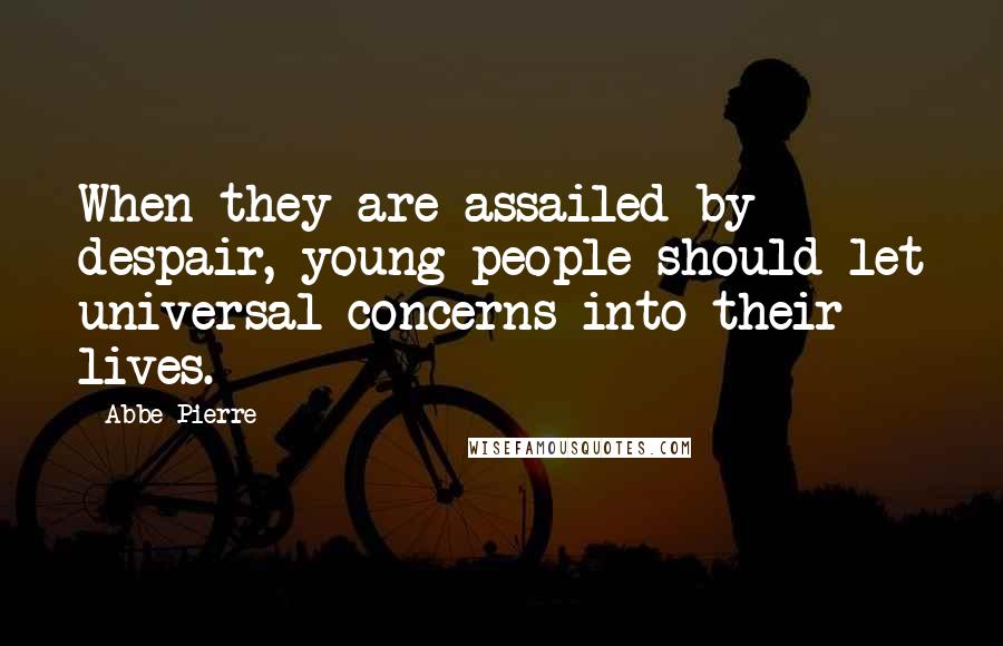 Abbe Pierre Quotes: When they are assailed by despair, young people should let universal concerns into their lives.