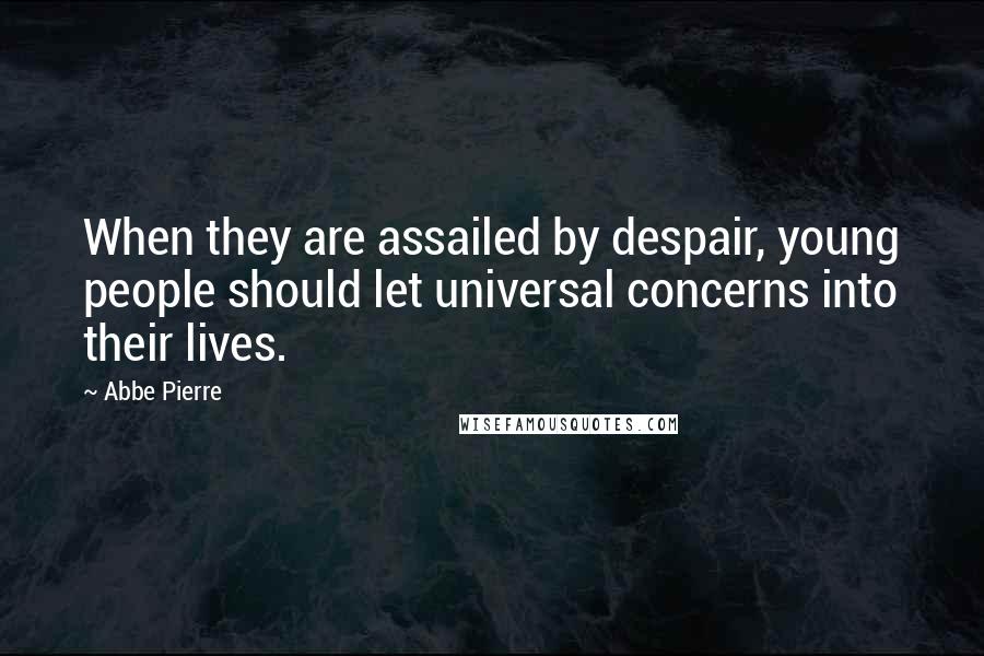 Abbe Pierre Quotes: When they are assailed by despair, young people should let universal concerns into their lives.