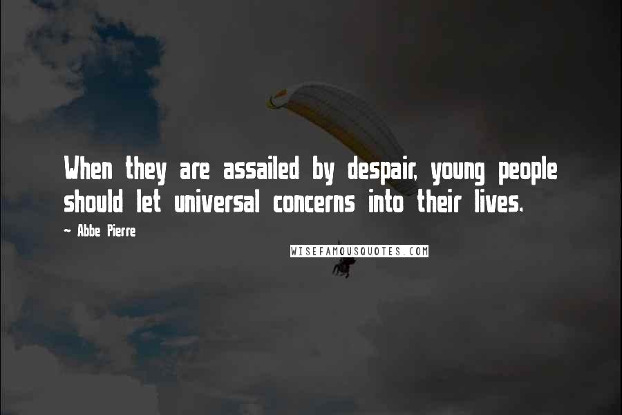 Abbe Pierre Quotes: When they are assailed by despair, young people should let universal concerns into their lives.