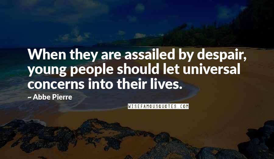 Abbe Pierre Quotes: When they are assailed by despair, young people should let universal concerns into their lives.