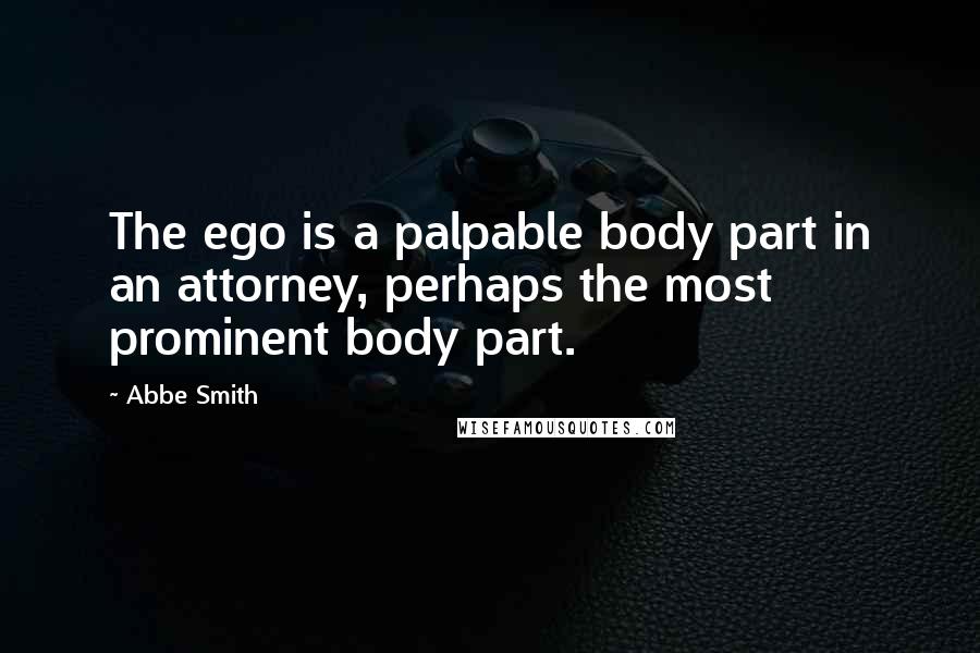 Abbe Smith Quotes: The ego is a palpable body part in an attorney, perhaps the most prominent body part.